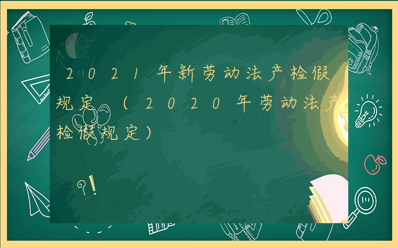 2021年新劳动法产检假规定 (2020年劳动法产检假规定)